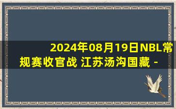 2024年08月19日NBL常规赛收官战 江苏汤沟国藏 - 广西威壮 全场录像